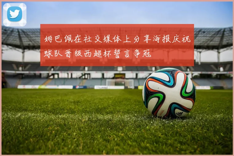 姆巴佩在社交媒体上分享海报庆祝球队晋级西超杯誓言争冠