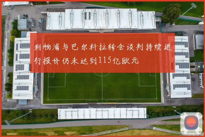 利物浦与巴尔科拉转会谈判持续进行报价仍未达到115亿欧元