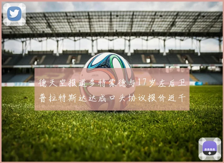 德天空报道多特蒙德与17岁左后卫普拉特斯达达成口头协议报价近千万遭拒