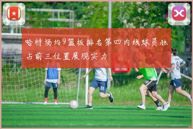 哈特场均9篮板排名第四内线球员独占前三位置展现实力