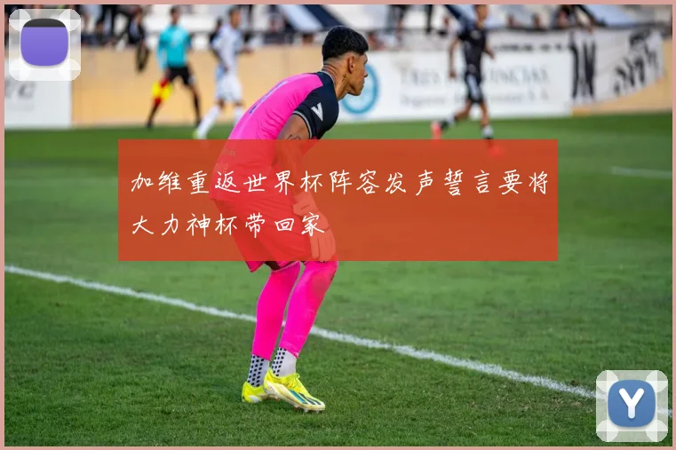 加维重返世界杯阵容发声誓言要将大力神杯带回家