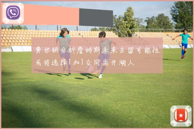 费尔顿分析詹姆斯未来去留可能性或将选择1加1合同离开湖人