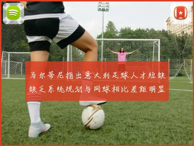 马尔蒂尼指出意大利足球人才短缺缺乏系统规划与网球相比差距明显