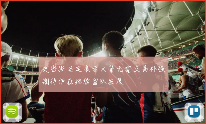 史密斯坚定表示火箭无需交易补强期待伊森继续留队发展