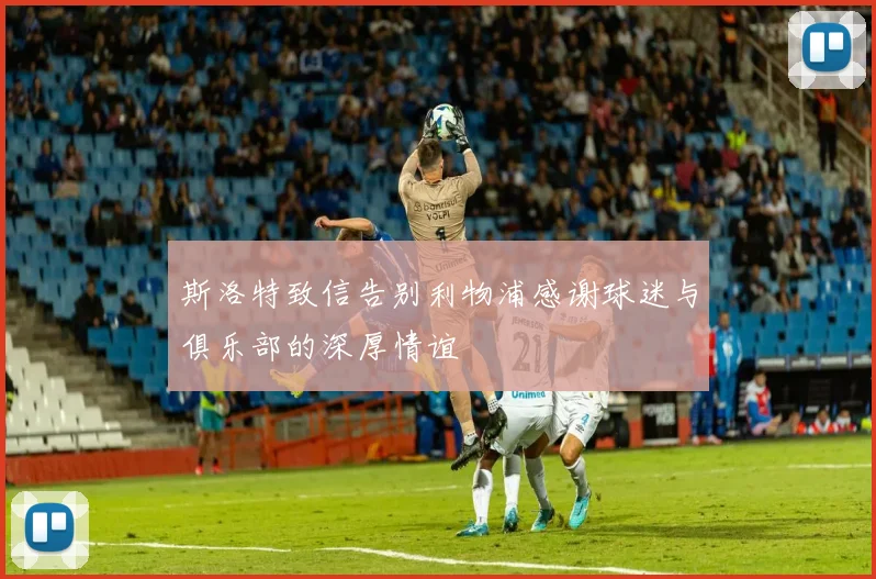 斯洛特致信告别利物浦感谢球迷与俱乐部的深厚情谊