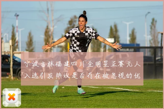 宁波吉林福建四川全明星正赛无人入选引发热议是否存在被忽视的优秀球员