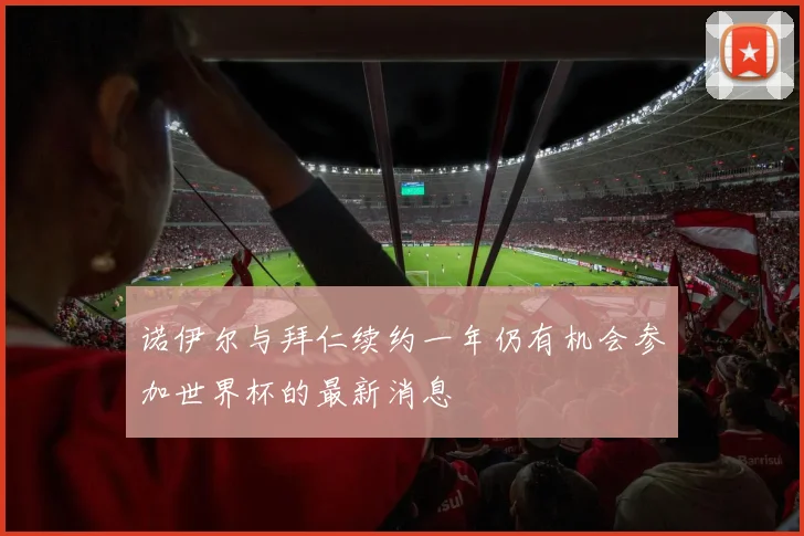诺伊尔与拜仁续约一年仍有机会参加世界杯的最新消息