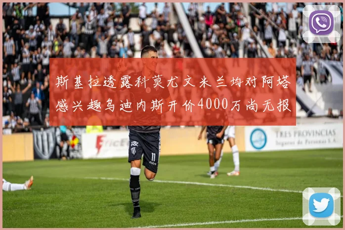 斯基拉透露科莫尤文米兰均对阿塔感兴趣乌迪内斯开价4000万尚无报价