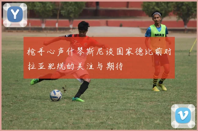 枪手心声什琴斯尼谈国家德比前对拉亚犯规的关注与期待
