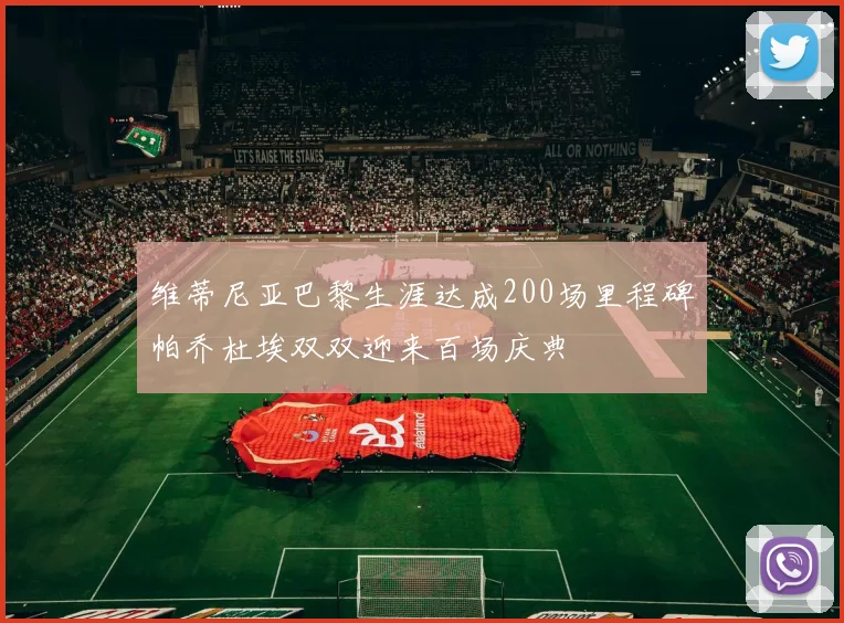 维蒂尼亚巴黎生涯达成200场里程碑帕乔杜埃双双迎来百场庆典