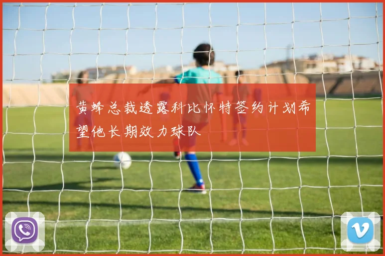 黄蜂总裁透露科比怀特签约计划希望他长期效力球队