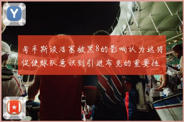 考辛斯谈活塞被黑8的影响认为这将促使球队意识到引进布克的重要性