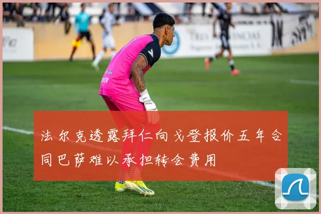 法尔克透露拜仁向戈登报价五年合同巴萨难以承担转会费用