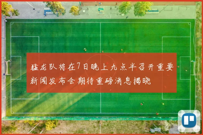 猛龙队将在7日晚上九点半召开重要新闻发布会期待重磅消息揭晓