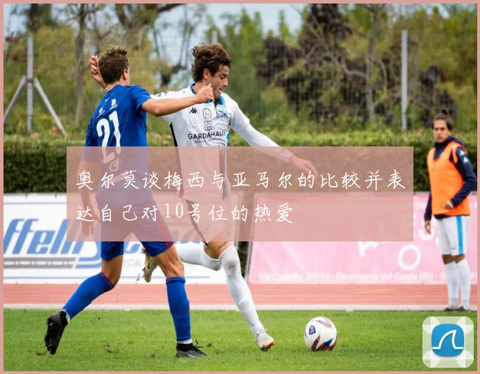奥尔莫谈梅西与亚马尔的比较并表达自己对10号位的热爱