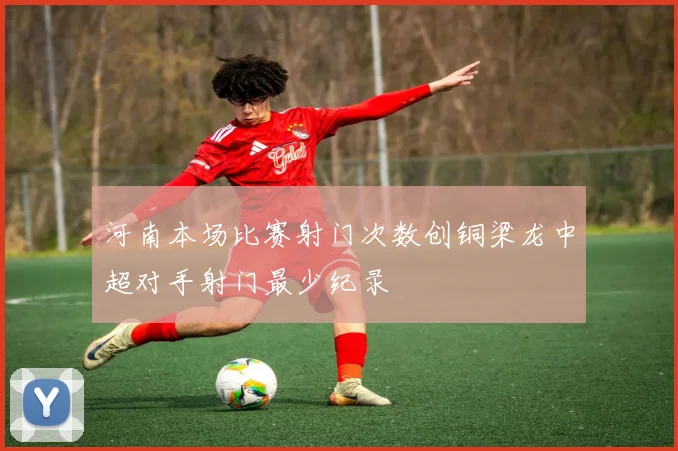 河南本场比赛射门次数创铜梁龙中超对手射门最少纪录