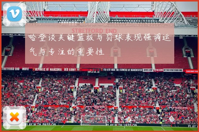 哈登谈关键篮板与罚球表现强调运气与专注的重要性