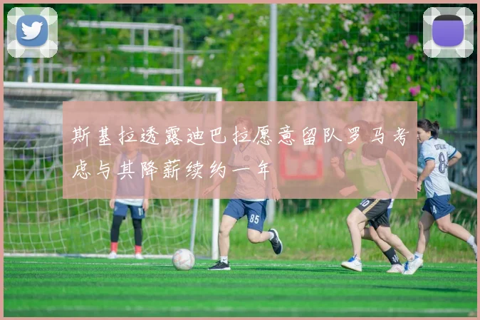 斯基拉透露迪巴拉愿意留队罗马考虑与其降薪续约一年