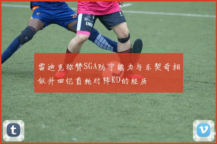 雷迪克称赞SGA防守能力与东契奇相似并回忆首轮对阵KD的经历