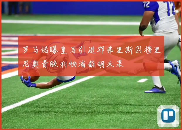 罗马诺曝皇马引进邓弗里斯因穆里尼奥青睐利物浦截胡未果
